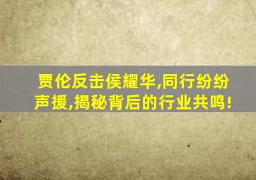 贾伦反击侯耀华,同行纷纷声援,揭秘背后的行业共鸣!