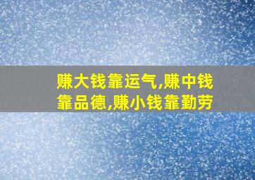 赚大钱靠运气,赚中钱靠品德,赚小钱靠勤劳