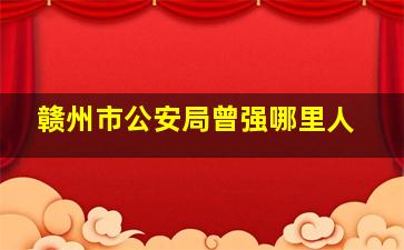 赣州市公安局曾强哪里人