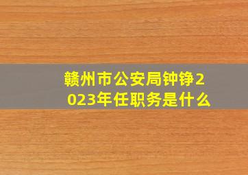 赣州市公安局钟铮2023年任职务是什么