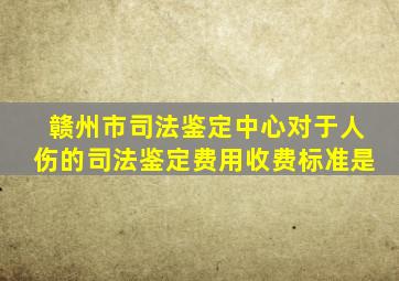 赣州市司法鉴定中心对于人伤的司法鉴定费用收费标准是