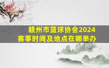 赣州市篮球协会2024赛事时间及地点在哪举办