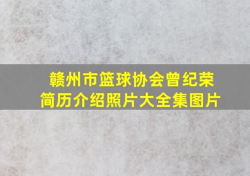 赣州市篮球协会曾纪荣简历介绍照片大全集图片