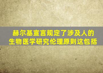 赫尔基宣言规定了涉及人的生物医学研究伦理原则这包括