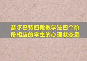 赫尔巴特四段教学法四个阶段相应的学生的心理状态是