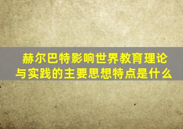 赫尔巴特影响世界教育理论与实践的主要思想特点是什么