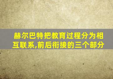 赫尔巴特把教育过程分为相互联系,前后衔接的三个部分