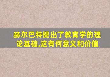 赫尔巴特提出了教育学的理论基础,这有何意义和价值