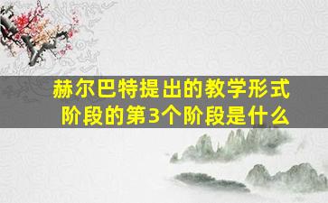 赫尔巴特提出的教学形式阶段的第3个阶段是什么