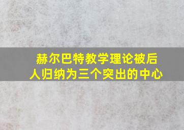 赫尔巴特教学理论被后人归纳为三个突出的中心