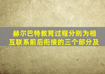 赫尔巴特教育过程分别为相互联系前后衔接的三个部分及