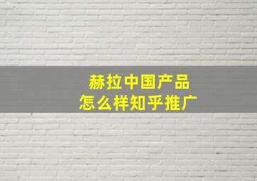 赫拉中国产品怎么样知乎推广