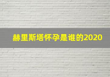 赫里斯塔怀孕是谁的2020