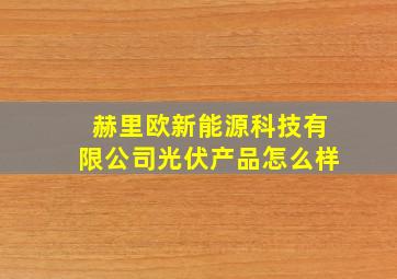 赫里欧新能源科技有限公司光伏产品怎么样