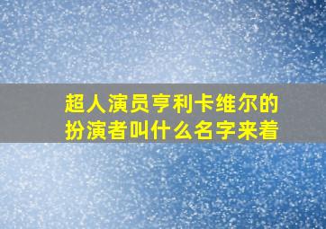 超人演员亨利卡维尔的扮演者叫什么名字来着