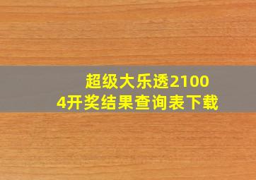 超级大乐透21004开奖结果查询表下载