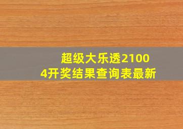 超级大乐透21004开奖结果查询表最新