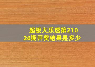 超级大乐透第21026期开奖结果是多少