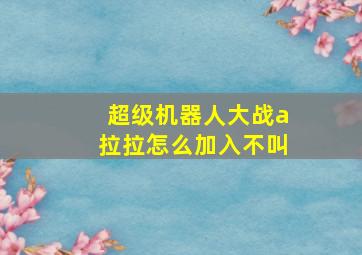 超级机器人大战a拉拉怎么加入不叫