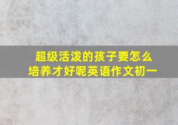 超级活泼的孩子要怎么培养才好呢英语作文初一