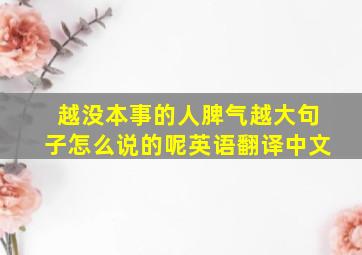 越没本事的人脾气越大句子怎么说的呢英语翻译中文