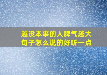 越没本事的人脾气越大句子怎么说的好听一点