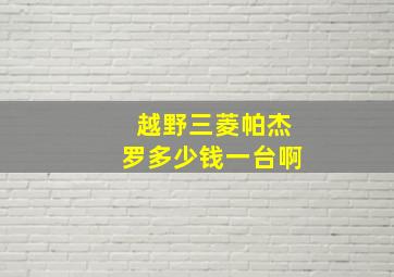 越野三菱帕杰罗多少钱一台啊