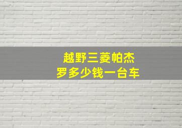 越野三菱帕杰罗多少钱一台车