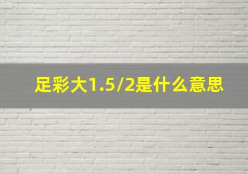 足彩大1.5/2是什么意思