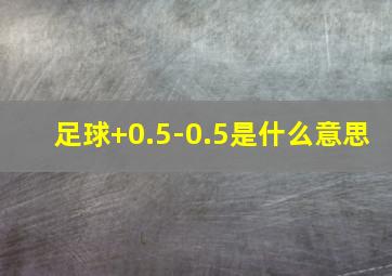 足球+0.5-0.5是什么意思