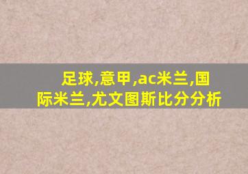 足球,意甲,ac米兰,国际米兰,尤文图斯比分分析