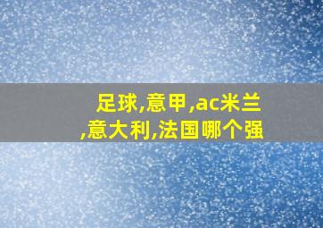 足球,意甲,ac米兰,意大利,法国哪个强