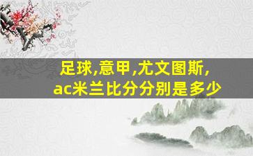 足球,意甲,尤文图斯,ac米兰比分分别是多少