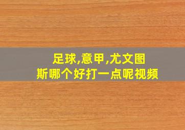 足球,意甲,尤文图斯哪个好打一点呢视频