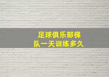 足球俱乐部梯队一天训练多久