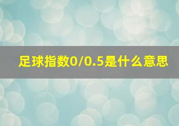 足球指数0/0.5是什么意思