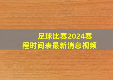 足球比赛2024赛程时间表最新消息视频