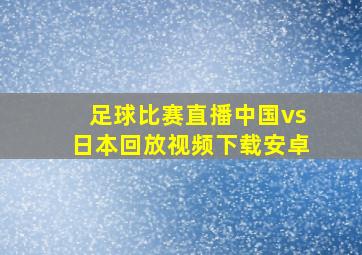 足球比赛直播中国vs日本回放视频下载安卓