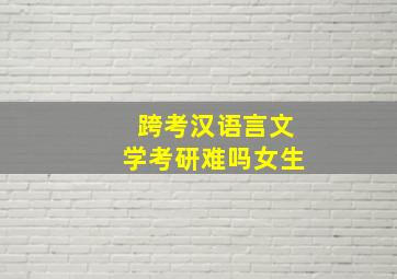 跨考汉语言文学考研难吗女生