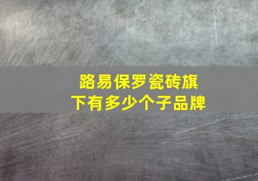 路易保罗瓷砖旗下有多少个子品牌