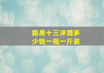 路易十三洋酒多少钱一瓶一斤装