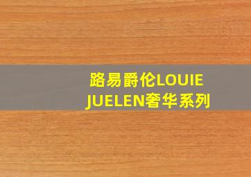 路易爵伦LOUIEJUELEN奢华系列