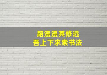 路漫漫其修远吾上下求索书法