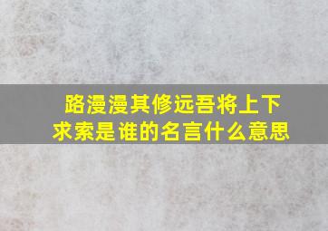 路漫漫其修远吾将上下求索是谁的名言什么意思