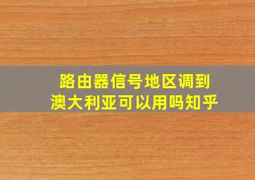 路由器信号地区调到澳大利亚可以用吗知乎