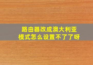 路由器改成澳大利亚模式怎么设置不了了呀