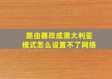 路由器改成澳大利亚模式怎么设置不了网络