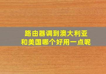 路由器调到澳大利亚和美国哪个好用一点呢