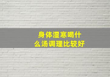 身体湿寒喝什么汤调理比较好