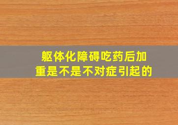 躯体化障碍吃药后加重是不是不对症引起的